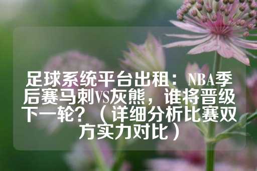 足球系统平台出租：NBA季后赛马刺VS灰熊，谁将晋级下一轮？（详细分析比赛双方实力对比）-第1张图片-皇冠信用盘出租