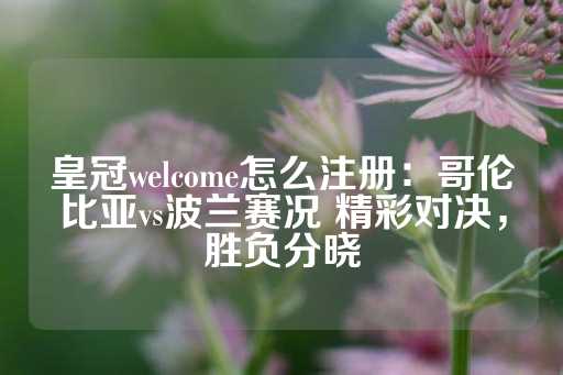 皇冠welcome怎么注册：哥伦比亚vs波兰赛况 精彩对决，胜负分晓