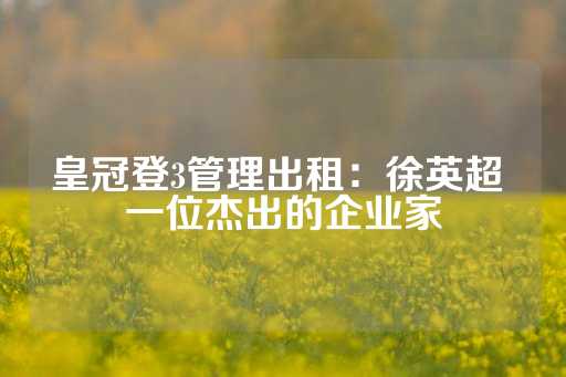 皇冠登3管理出租：徐英超 一位杰出的企业家