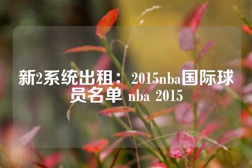 新2系统出租：2015nba国际球员名单 nba 2015-第1张图片-皇冠信用盘出租