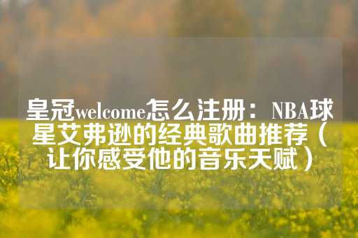 皇冠welcome怎么注册：NBA球星艾弗逊的经典歌曲推荐（让你感受他的音乐天赋）-第1张图片-皇冠信用盘出租