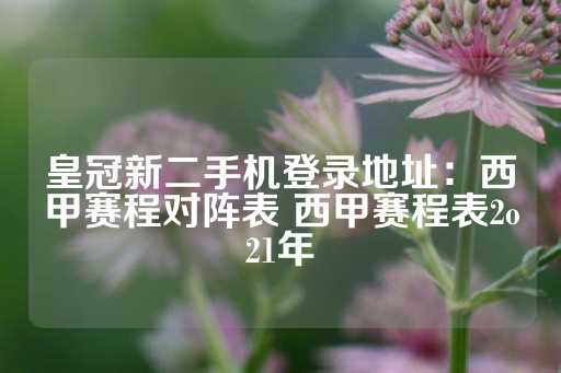 皇冠新二手机登录地址：西甲赛程对阵表 西甲赛程表2o21年-第1张图片-皇冠信用盘出租