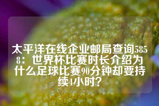 太平洋在线企业邮局查询5858：世界杯比赛时长介绍为什么足球比赛90分钟却要持续4小时？