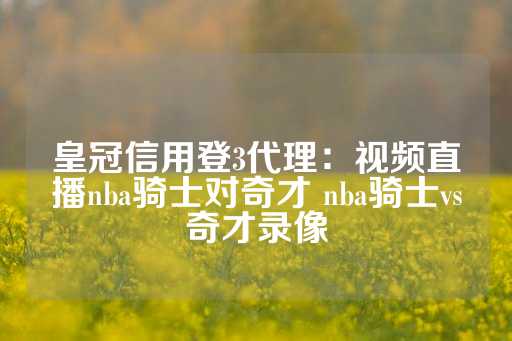 皇冠信用登3代理：视频直播nba骑士对奇才 nba骑士vs奇才录像