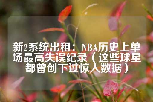 新2系统出租：NBA历史上单场最高失误纪录（这些球星都曾创下过惊人数据）