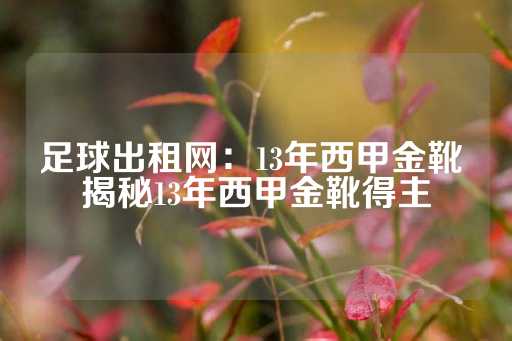 足球出租网：13年西甲金靴 揭秘13年西甲金靴得主-第1张图片-皇冠信用盘出租