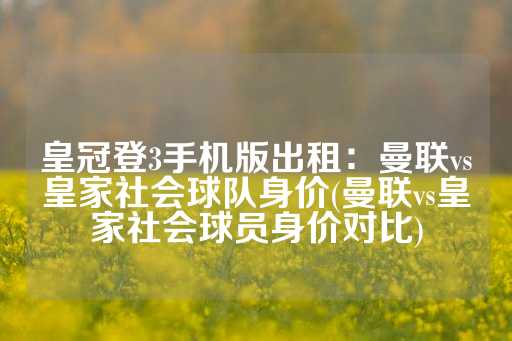 皇冠登3手机版出租：曼联vs皇家社会球队身价(曼联vs皇家社会球员身价对比)