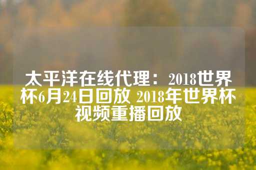 太平洋在线代理：2018世界杯6月24日回放 2018年世界杯视频重播回放