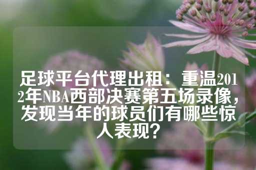 足球平台代理出租：重温2012年NBA西部决赛第五场录像，发现当年的球员们有哪些惊人表现？