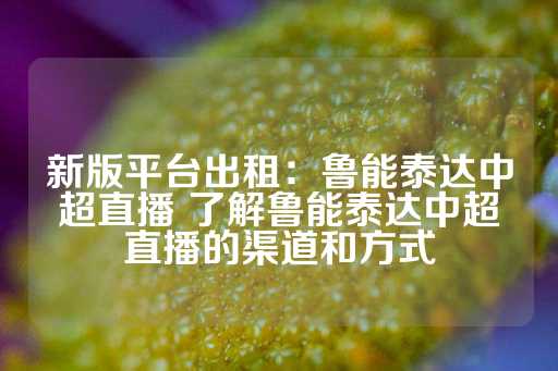 新版平台出租：鲁能泰达中超直播 了解鲁能泰达中超直播的渠道和方式-第1张图片-皇冠信用盘出租