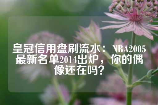 皇冠信用盘刷流水：NBA2005最新名单2014出炉，你的偶像还在吗？