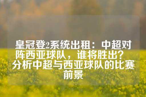 皇冠登2系统出租：中超对阵西亚球队，谁将胜出？ 分析中超与西亚球队的比赛前景-第1张图片-皇冠信用盘出租