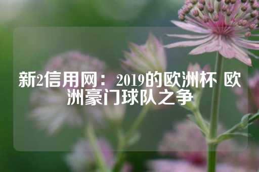 新2信用网：2019的欧洲杯 欧洲豪门球队之争