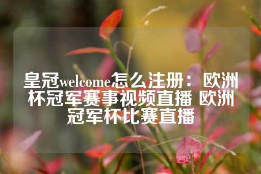 皇冠welcome怎么注册：欧洲杯冠军赛事视频直播 欧洲冠军杯比赛直播