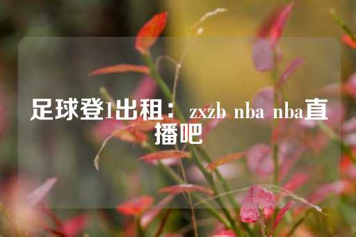 足球登1出租：zxzb nba nba直播吧-第1张图片-皇冠信用盘出租