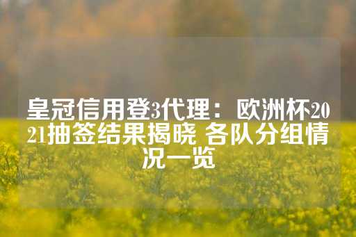 皇冠信用登3代理：欧洲杯2021抽签结果揭晓 各队分组情况一览-第1张图片-皇冠信用盘出租