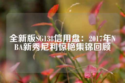 全新版SG138信用盘：2017年NBA新秀尼利惊艳集锦回顾-第1张图片-皇冠信用盘出租