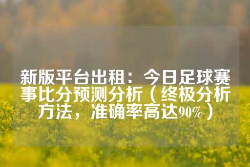 新版平台出租：今日足球赛事比分预测分析（终极分析方法，准确率高达90%）-第1张图片-皇冠信用盘出租