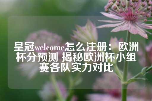 皇冠welcome怎么注册：欧洲杯分预测 揭秘欧洲杯小组赛各队实力对比