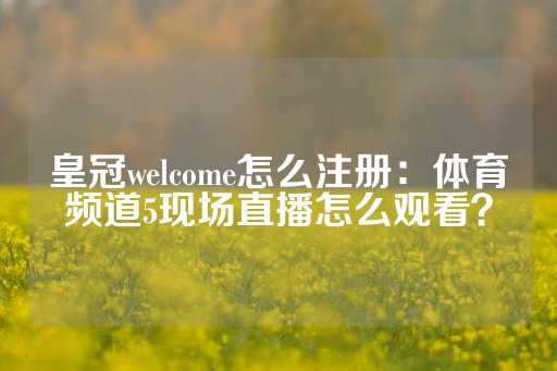 皇冠welcome怎么注册：体育频道5现场直播怎么观看？