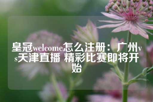 皇冠welcome怎么注册：广州vs天津直播 精彩比赛即将开始-第1张图片-皇冠信用盘出租