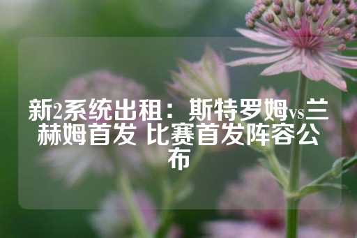 新2系统出租：斯特罗姆vs兰赫姆首发 比赛首发阵容公布