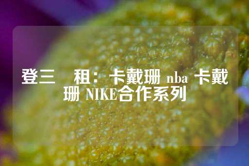 登三岀租：卡戴珊 nba 卡戴珊 NIKE合作系列-第1张图片-皇冠信用盘出租