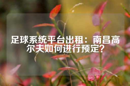 足球系统平台出租：南昌高尔夫如何进行预定？-第1张图片-皇冠信用盘出租