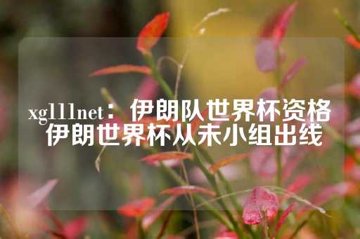 xg111net：伊朗队世界杯资格 伊朗世界杯从未小组出线