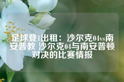 足球登1出租：沙尔克04vs南安普教 沙尔克04与南安普顿对决的比赛情报-第1张图片-皇冠信用盘出租