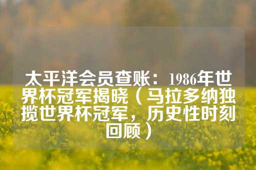 太平洋会员查账：1986年世界杯冠军揭晓（马拉多纳独揽世界杯冠军，历史性时刻回顾）