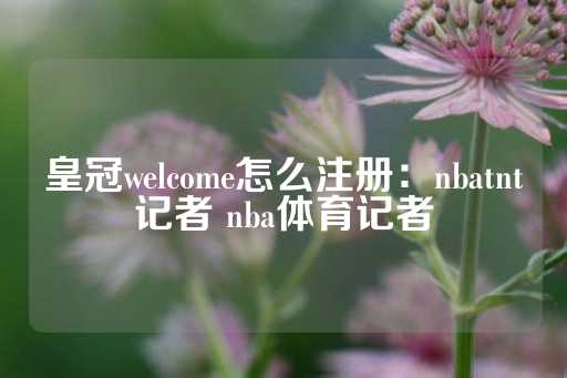 皇冠welcome怎么注册：nbatnt记者 nba体育记者-第1张图片-皇冠信用盘出租