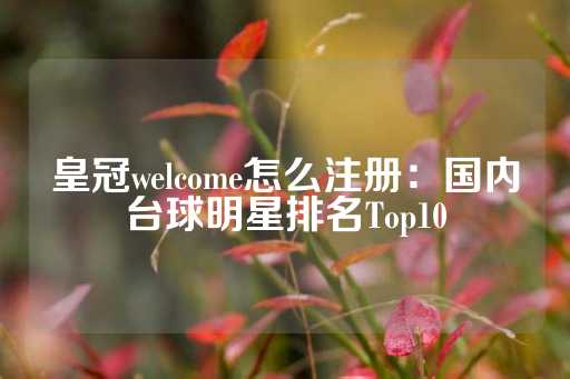 皇冠welcome怎么注册：国内台球明星排名Top10