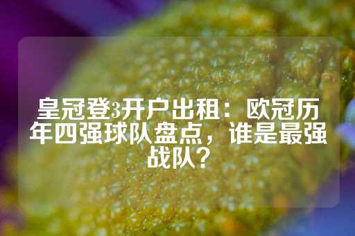 皇冠登3开户出租：欧冠历年四强球队盘点，谁是最强战队？