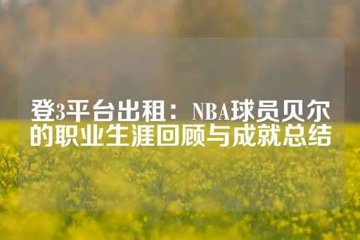 登3平台出租：NBA球员贝尔的职业生涯回顾与成就总结