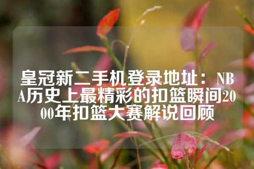 皇冠新二手机登录地址：NBA历史上最精彩的扣篮瞬间2000年扣篮大赛解说回顾-第1张图片-皇冠信用盘出租