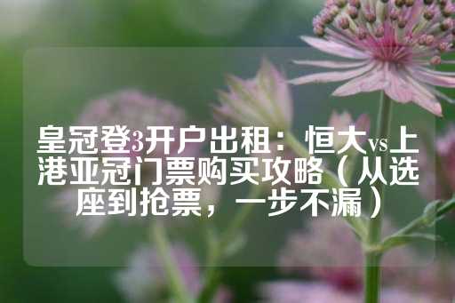 皇冠登3开户出租：恒大vs上港亚冠门票购买攻略（从选座到抢票，一步不漏）-第1张图片-皇冠信用盘出租