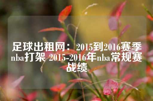 足球出租网：2015到2016赛季nba打架 2015-2016年nba常规赛战绩-第1张图片-皇冠信用盘出租