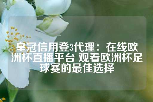 皇冠信用登3代理：在线欧洲杯直播平台 观看欧洲杯足球赛的最佳选择