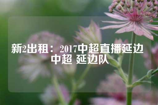 新2出租：2017中超直播延边 中超 延边队