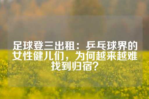 足球登三出租：乒乓球界的女性健儿们，为何越来越难找到归宿？