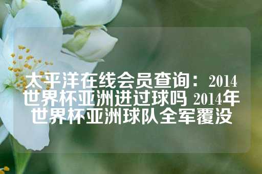 太平洋在线会员查询：2014世界杯亚洲进过球吗 2014年世界杯亚洲球队全军覆没-第1张图片-皇冠信用盘出租