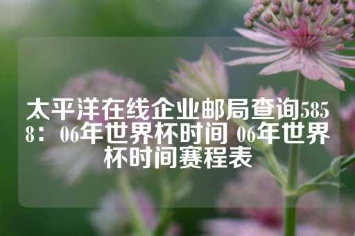 太平洋在线企业邮局查询5858：06年世界杯时间 06年世界杯时间赛程表-第1张图片-皇冠信用盘出租