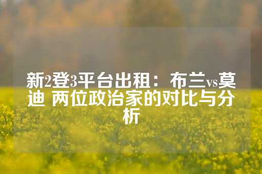 新2登3平台出租：布兰vs莫迪 两位政治家的对比与分析-第1张图片-皇冠信用盘出租