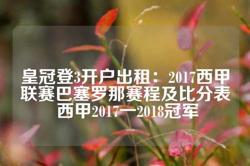 皇冠登3开户出租：2017西甲联赛巴塞罗那赛程及比分表 西甲2017一2018冠军-第1张图片-皇冠信用盘出租