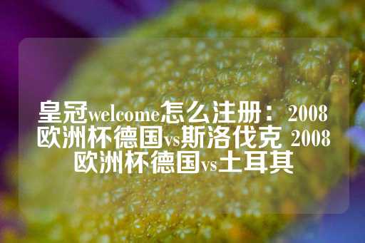 皇冠welcome怎么注册：2008欧洲杯德国vs斯洛伐克 2008欧洲杯德国vs土耳其