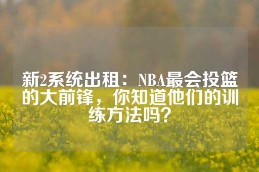 新2系统出租：NBA最会投篮的大前锋，你知道他们的训练方法吗？-第1张图片-皇冠信用盘出租