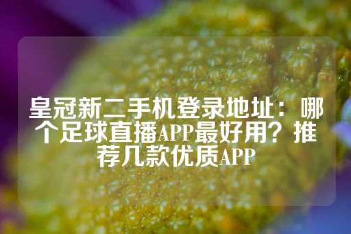 皇冠新二手机登录地址：哪个足球直播APP最好用？推荐几款优质APP