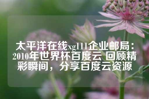 太平洋在线xg111企业邮局：2010年世界杯百度云 回顾精彩瞬间，分享百度云资源