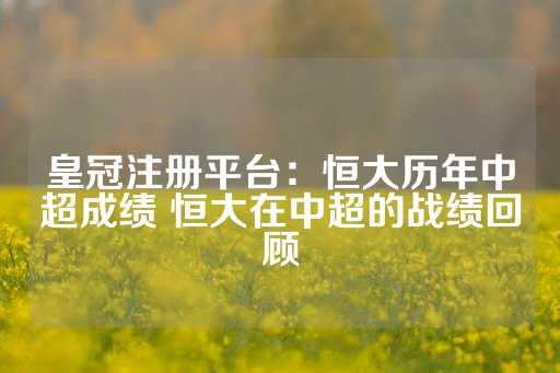 皇冠注册平台：恒大历年中超成绩 恒大在中超的战绩回顾